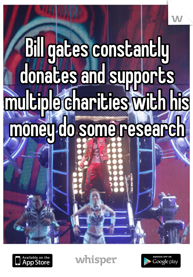Bill gates constantly donates and supports multiple charities with his money do some research