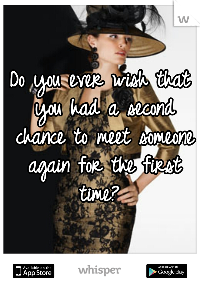 Do you ever wish that you had a second chance to meet someone again for the first time? 
