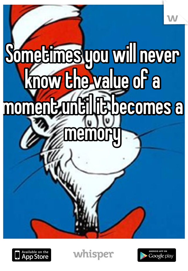 Sometimes you will never know the value of a moment until it becomes a memory
