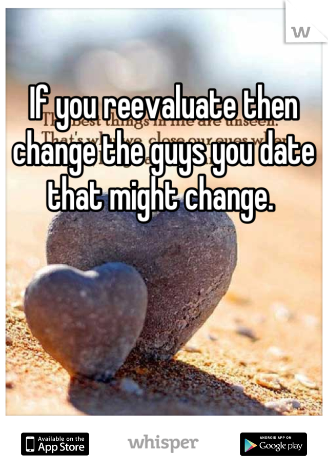If you reevaluate then change the guys you date that might change. 