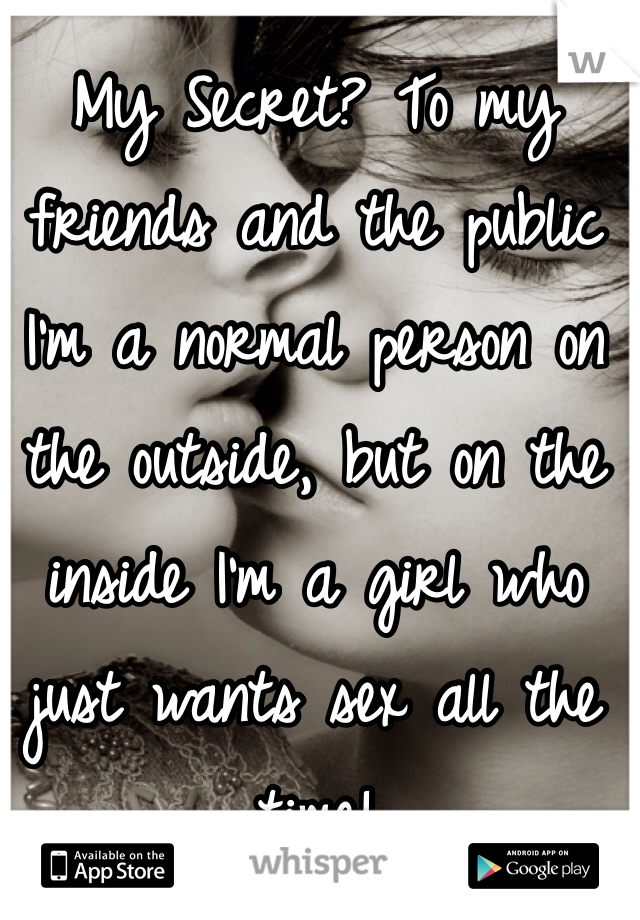My Secret? To my friends and the public I'm a normal person on the outside, but on the inside I'm a girl who just wants sex all the time! 