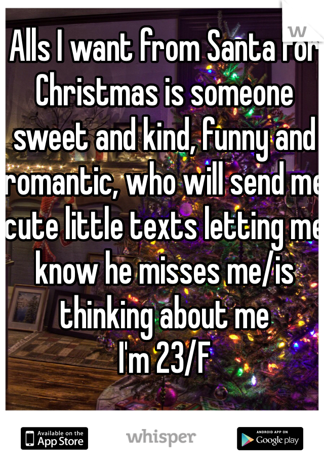 Alls I want from Santa for Christmas is someone sweet and kind, funny and romantic, who will send me cute little texts letting me know he misses me/is thinking about me
I'm 23/F