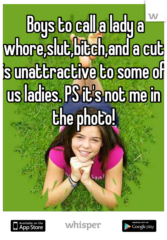  Boys to call a lady a whore,slut,bitch,and a cut is unattractive to some of us ladies. PS it's not me in the photo!