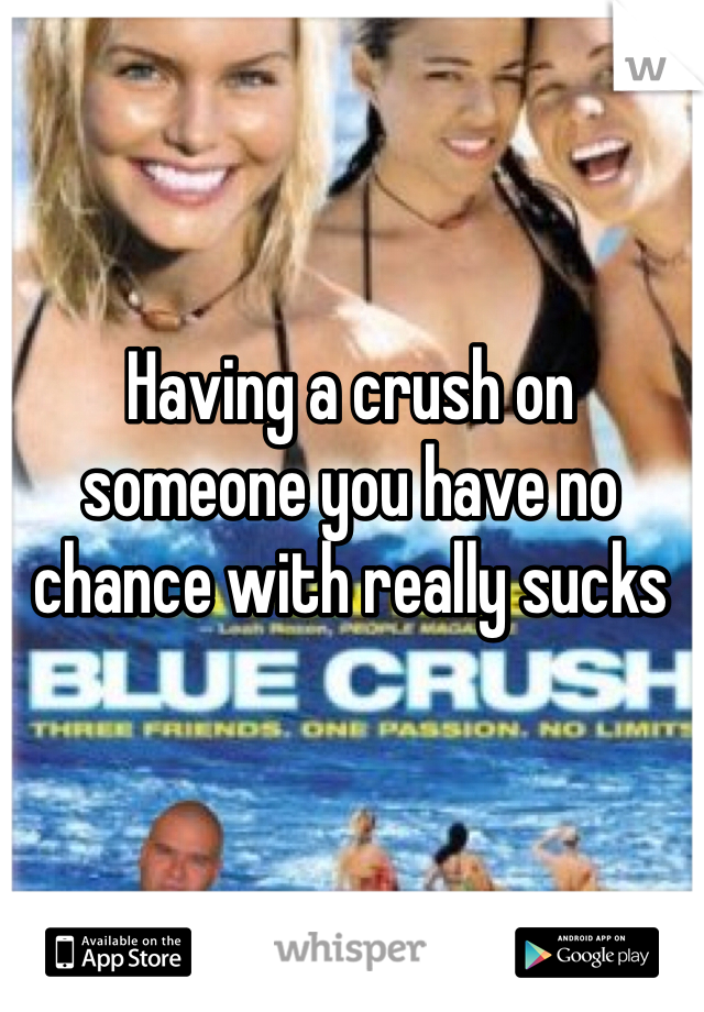 Having a crush on someone you have no chance with really sucks