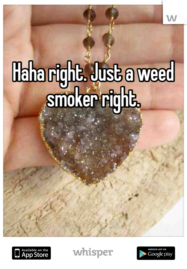 Haha right. Just a weed smoker right. 