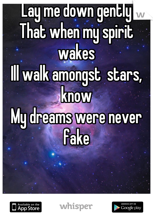 Lay me down gently 
That when my spirit wakes
Ill walk amongst  stars, know
My dreams were never fake