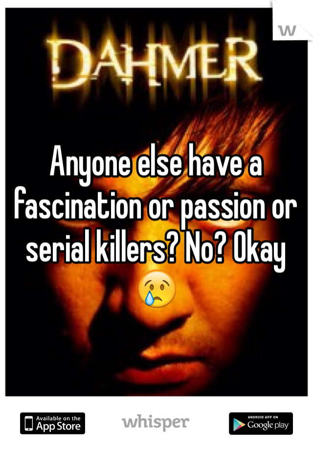 Anyone else have a fascination or passion or serial killers? No? Okay😢
