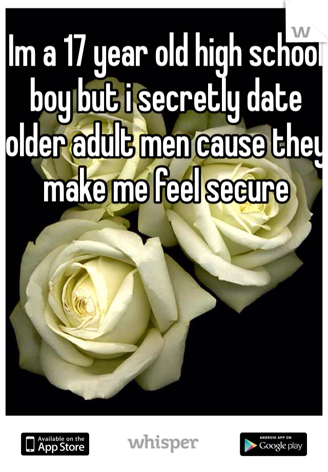 Im a 17 year old high school boy but i secretly date older adult men cause they make me feel secure 