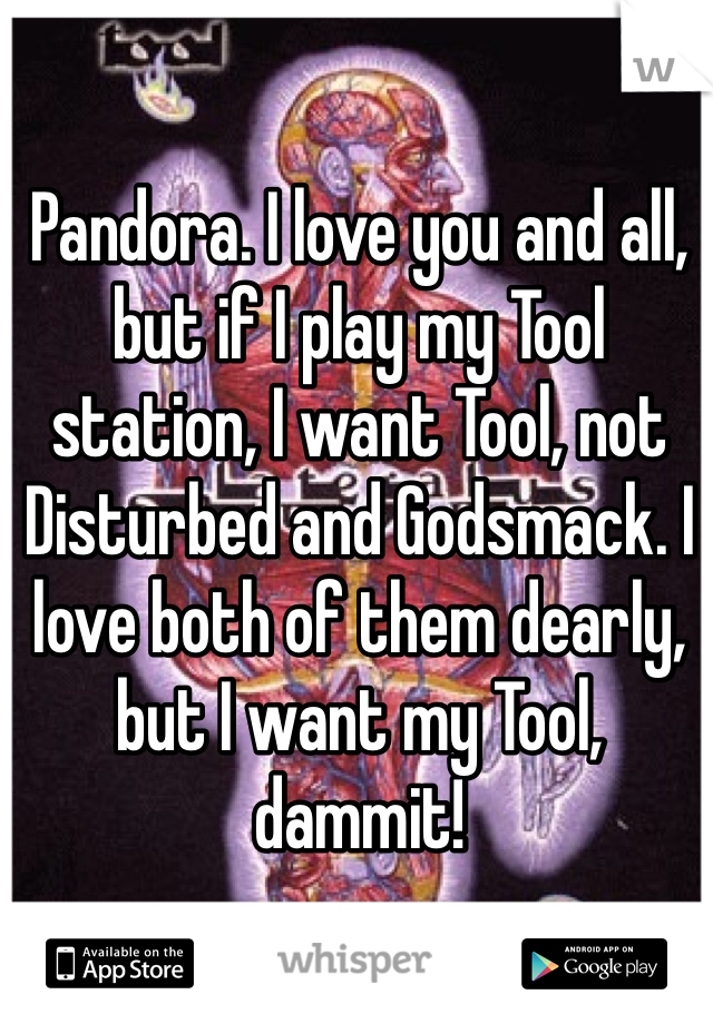 Pandora. I love you and all, but if I play my Tool station, I want Tool, not Disturbed and Godsmack. I love both of them dearly, but I want my Tool, dammit! 