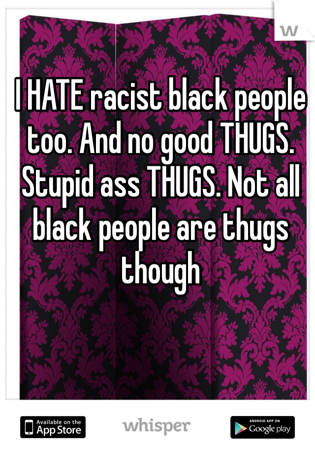 I HATE racist black people too. And no good THUGS. Stupid ass THUGS. Not all black people are thugs though