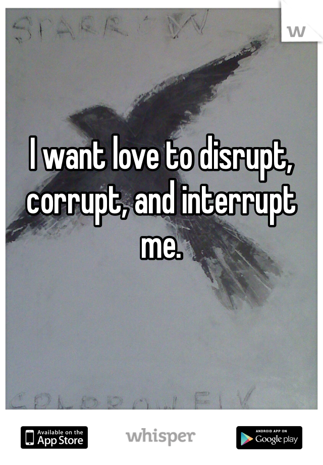 


I want love to disrupt, corrupt, and interrupt me.