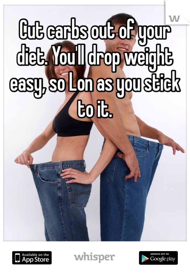 Cut carbs out of your diet. You'll drop weight easy, so Lon as you stick to it.