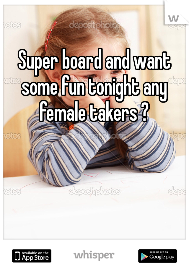 Super board and want some fun tonight any female takers ?