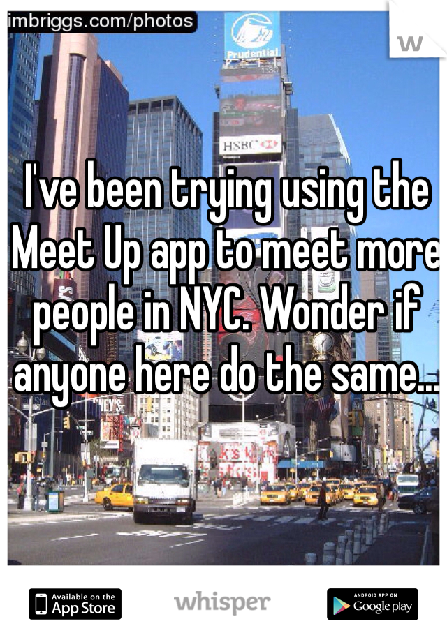 I've been trying using the Meet Up app to meet more people in NYC. Wonder if anyone here do the same...