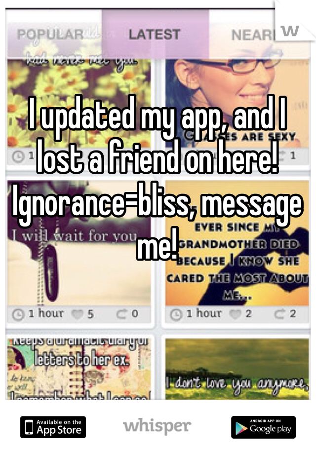 I updated my app, and I lost a friend on here! Ignorance=bliss, message me! 