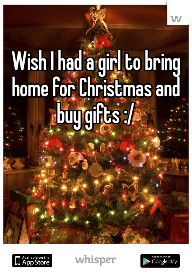 Wish I had a girl to bring home for Christmas and buy gifts :/