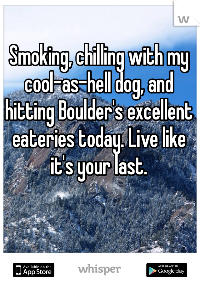 Smoking, chilling with my cool-as-hell dog, and hitting Boulder's excellent eateries today. Live like it's your last.