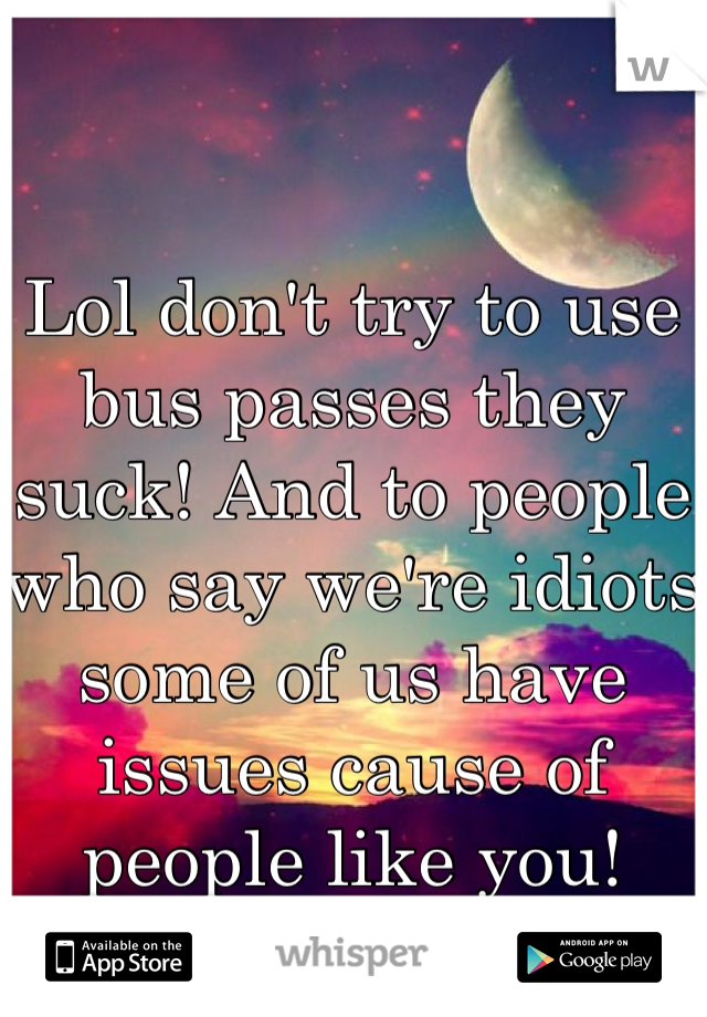 Lol don't try to use bus passes they suck! And to people who say we're idiots some of us have issues cause of people like you!