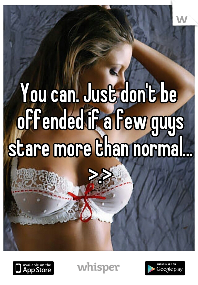 You can. Just don't be offended if a few guys stare more than normal... >.>