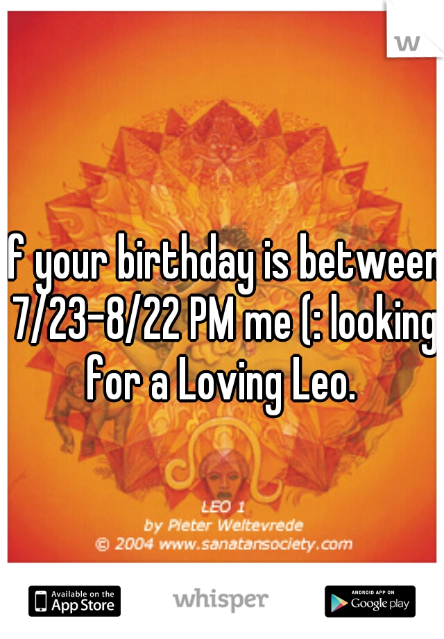 If your birthday is between 7/23-8/22 PM me (: looking for a Loving Leo. 