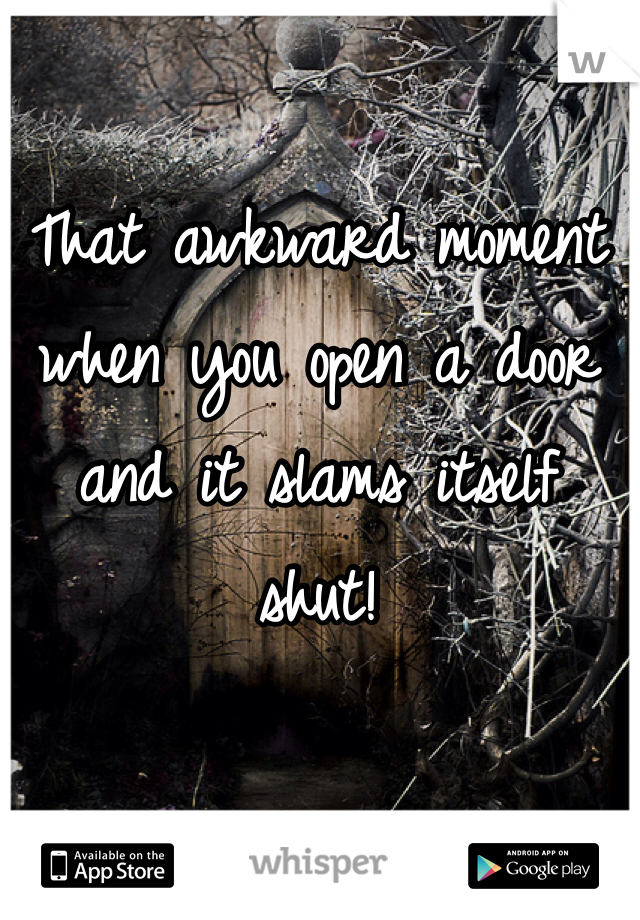 That awkward moment when you open a door and it slams itself shut!