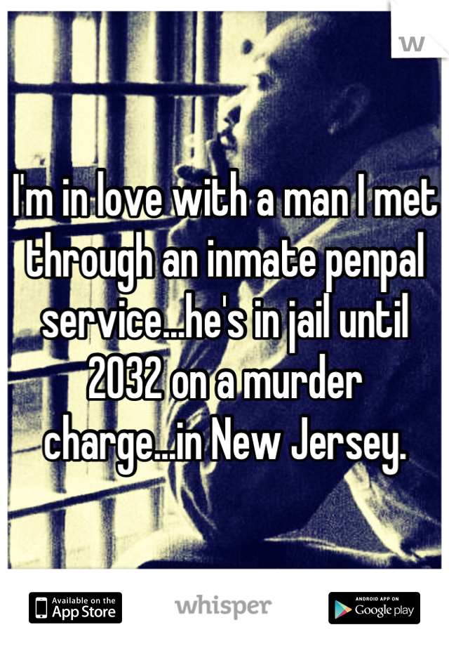 I'm in love with a man I met through an inmate penpal service...he's in jail until 2032 on a murder charge...in New Jersey.
