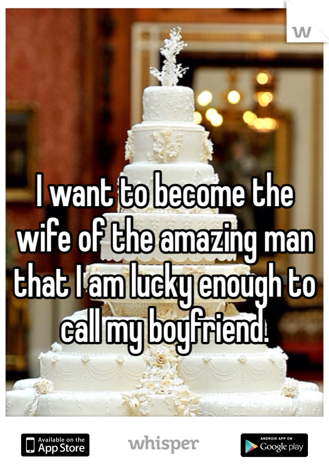 I want to become the wife of the amazing man that I am lucky enough to call my boyfriend. 