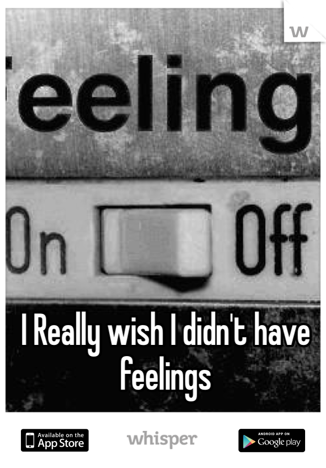 I Really wish I didn't have feelings 