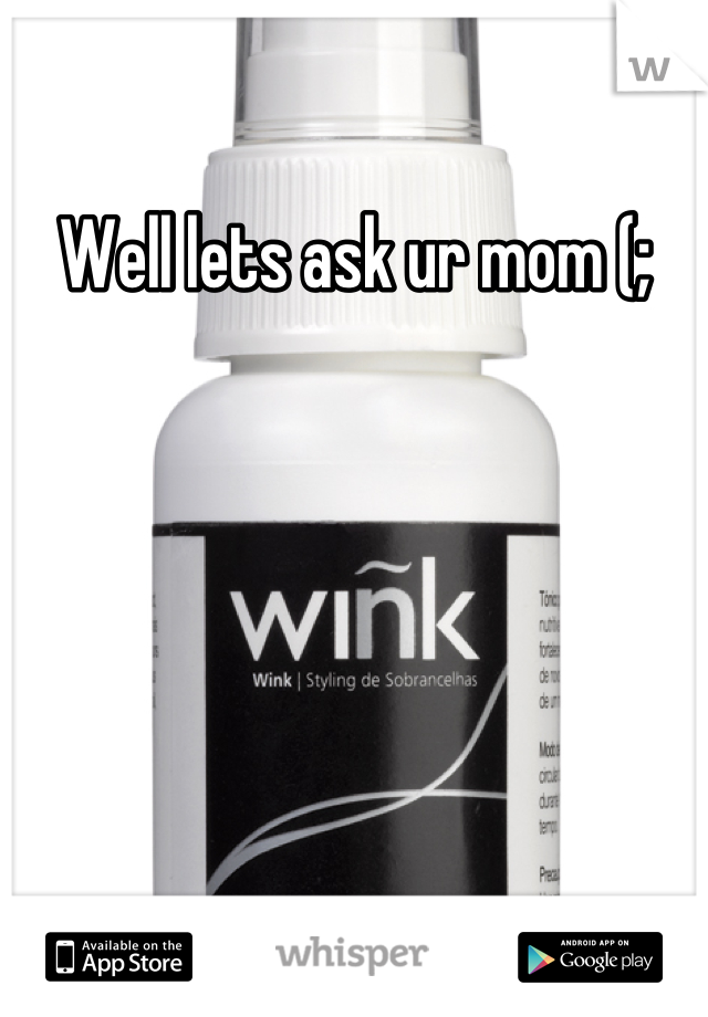 Well lets ask ur mom (;