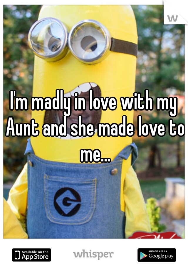 I'm madly in love with my Aunt and she made love to me...