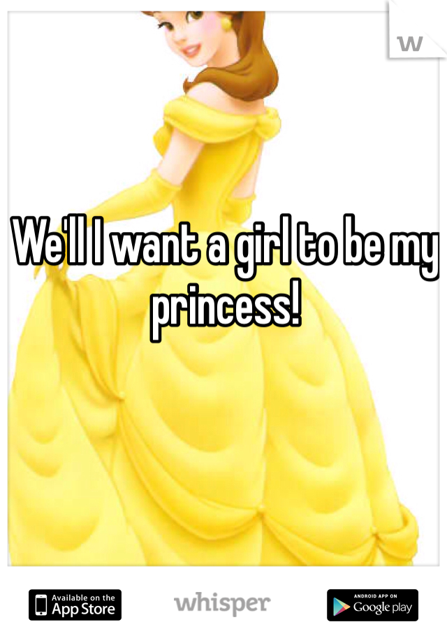 We'll I want a girl to be my princess!