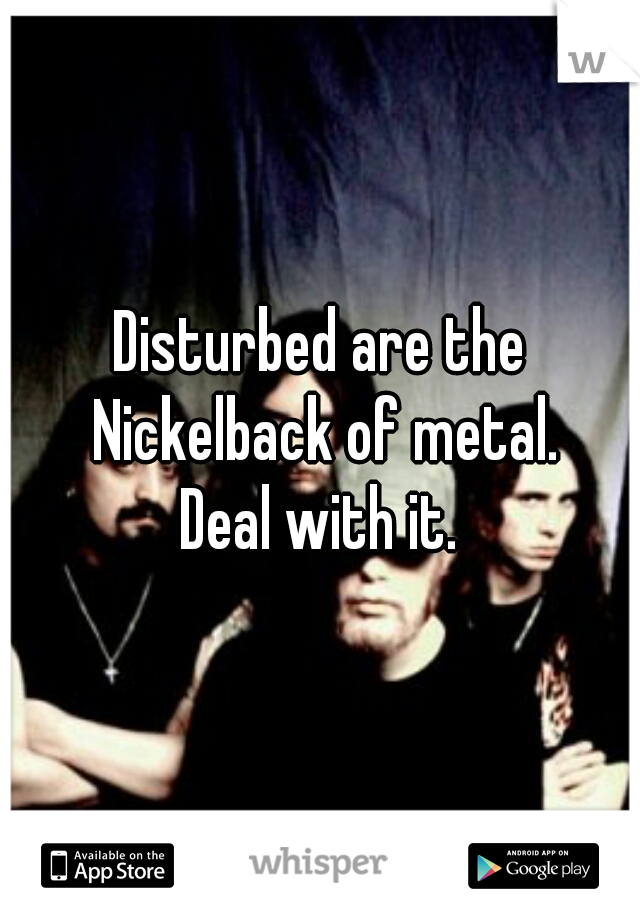 Disturbed are the Nickelback of metal.
Deal with it.