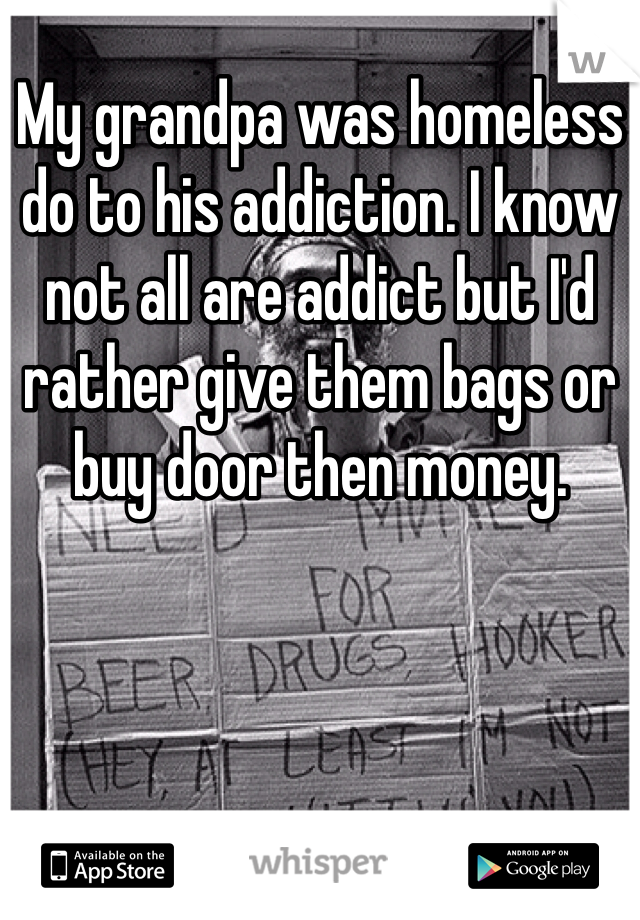 My grandpa was homeless do to his addiction. I know not all are addict but I'd rather give them bags or buy door then money. 