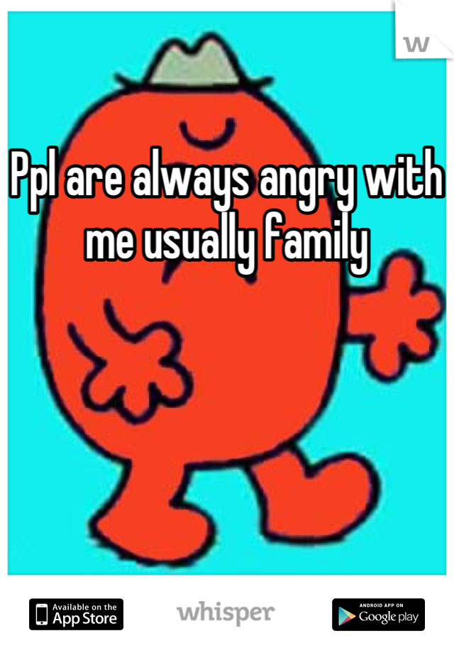 Ppl are always angry with me usually family