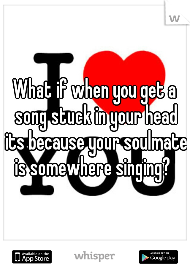 What if when you get a song stuck in your head its because your soulmate is somewhere singing?  