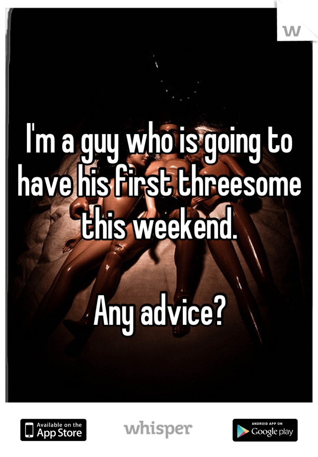 I'm a guy who is going to have his first threesome this weekend. 

Any advice?