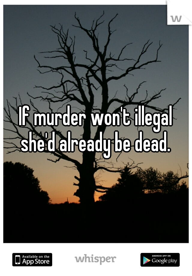 If murder won't illegal she'd already be dead. 