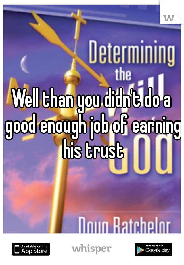 Well than you didn't do a good enough job of earning his trust