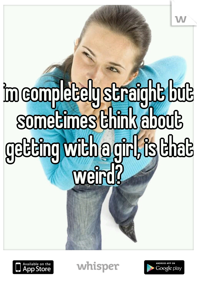 im completely straight but sometimes think about getting with a girl, is that weird? 