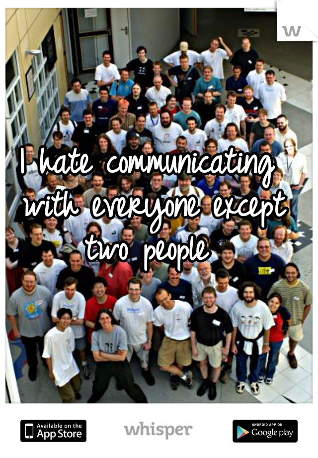I hate communicating with everyone except two people 