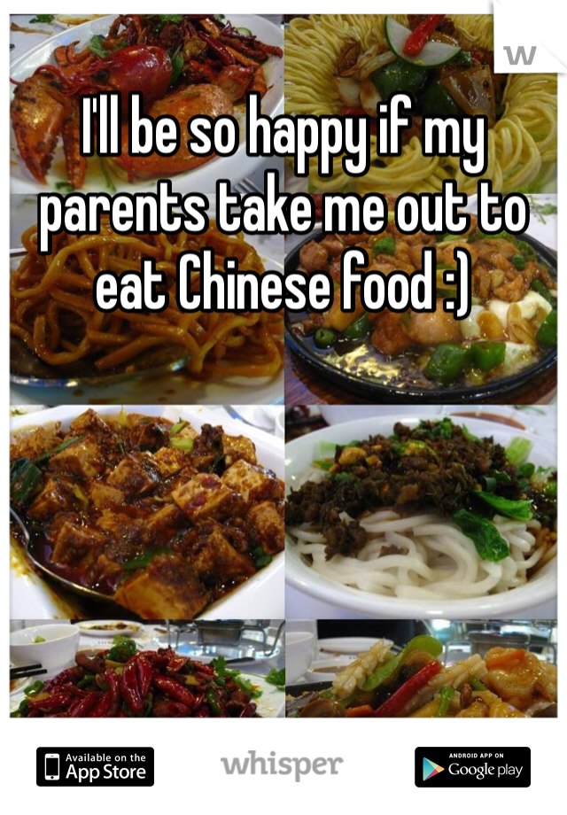 I'll be so happy if my parents take me out to eat Chinese food :) 