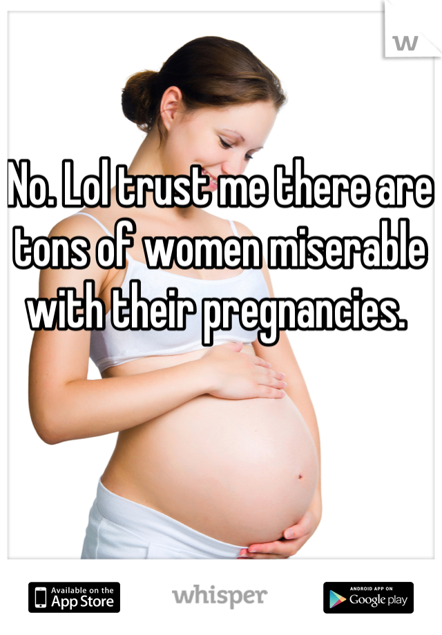 No. Lol trust me there are tons of women miserable with their pregnancies. 