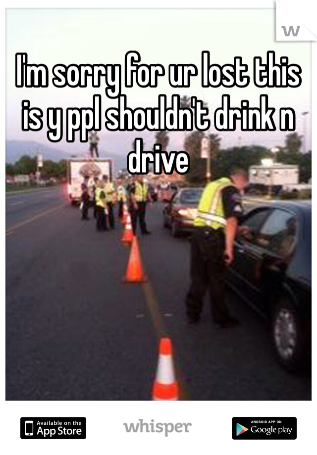 I'm sorry for ur lost this is y ppl shouldn't drink n drive 