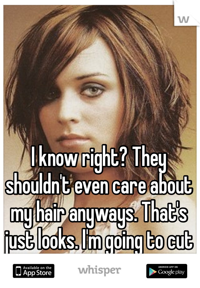 I know right? They shouldn't even care about my hair anyways. That's just looks. I'm going to cut it. 