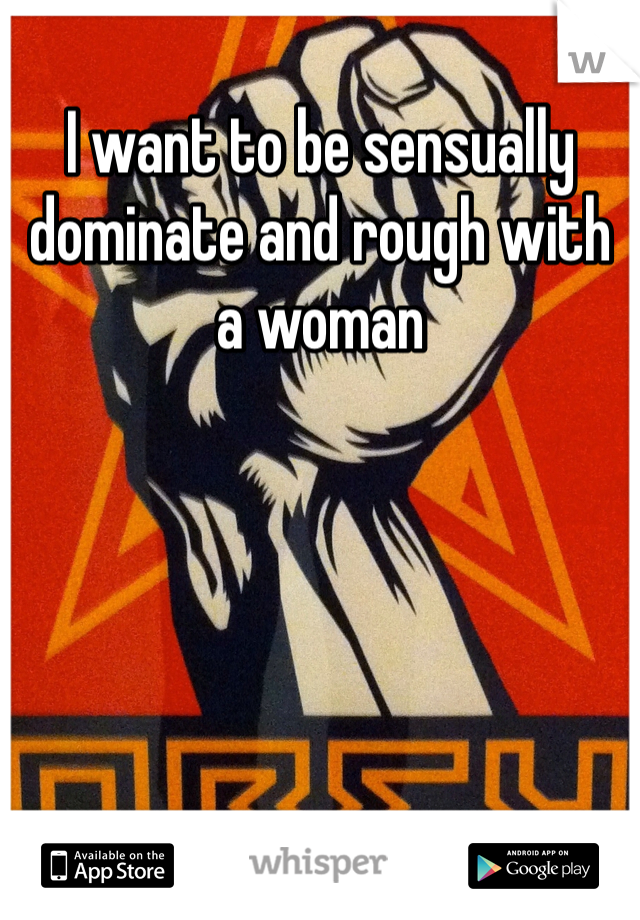 I want to be sensually dominate and rough with a woman
