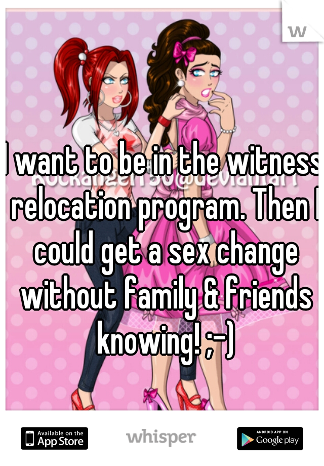 I want to be in the witness relocation program. Then I could get a sex change without family & friends knowing! ;-)