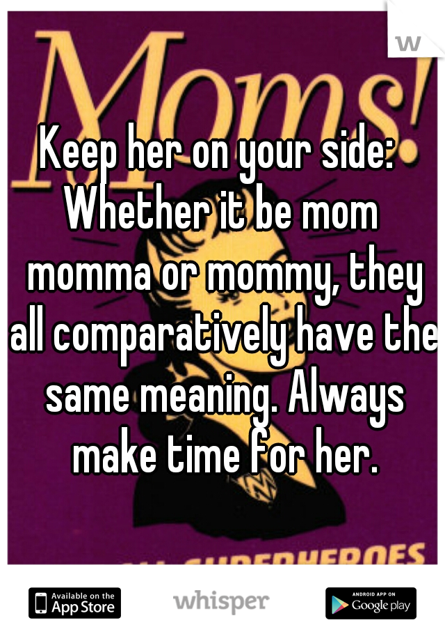 Keep her on your side: 



Whether it be mom momma or mommy, they all comparatively have the same meaning. Always make time for her.