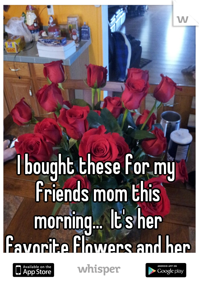 I bought these for my friends mom this morning...  It's her favorite flowers and her own kids didn't know!!! 