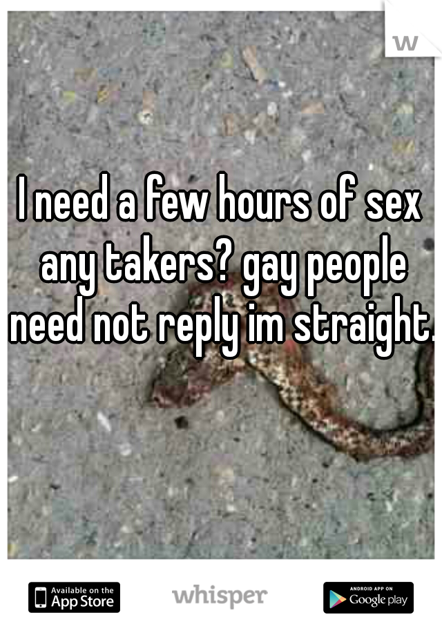 I need a few hours of sex any takers? gay people need not reply im straight.  