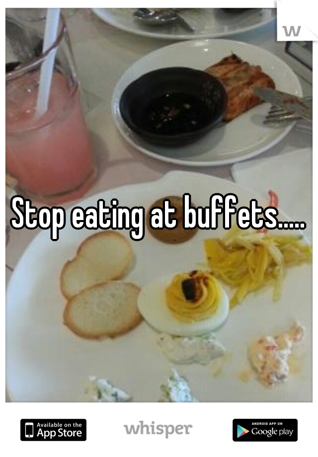 Stop eating at buffets.....